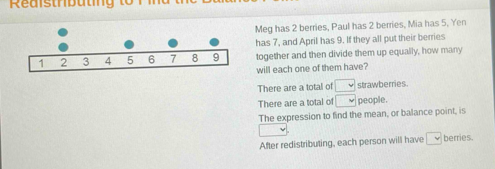 meg has 2 berries, paul has 2 berries, mia has 5, yen has 7, and april has 9. if they all put their berries together and then divide them up equally, how many will each one of them have? there are a total of strawberries. there are a total of people. the expression to find the mean, or balance point, is . after redistributing, each person will have berries.