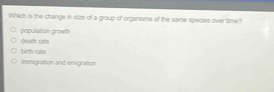 which is the change in size of a group of organisms of the same species over time?\no population growth\no death rate\no birth rate\no immigration and emigration