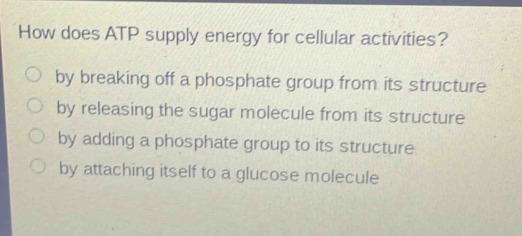 how does atp supply energy for cellular activities?\nby breaking off a phosphate group from its structure\nby releasing the sugar molecule from its structure\nby adding a phosphate group to its structure\nby attaching itself to a glucose molecule