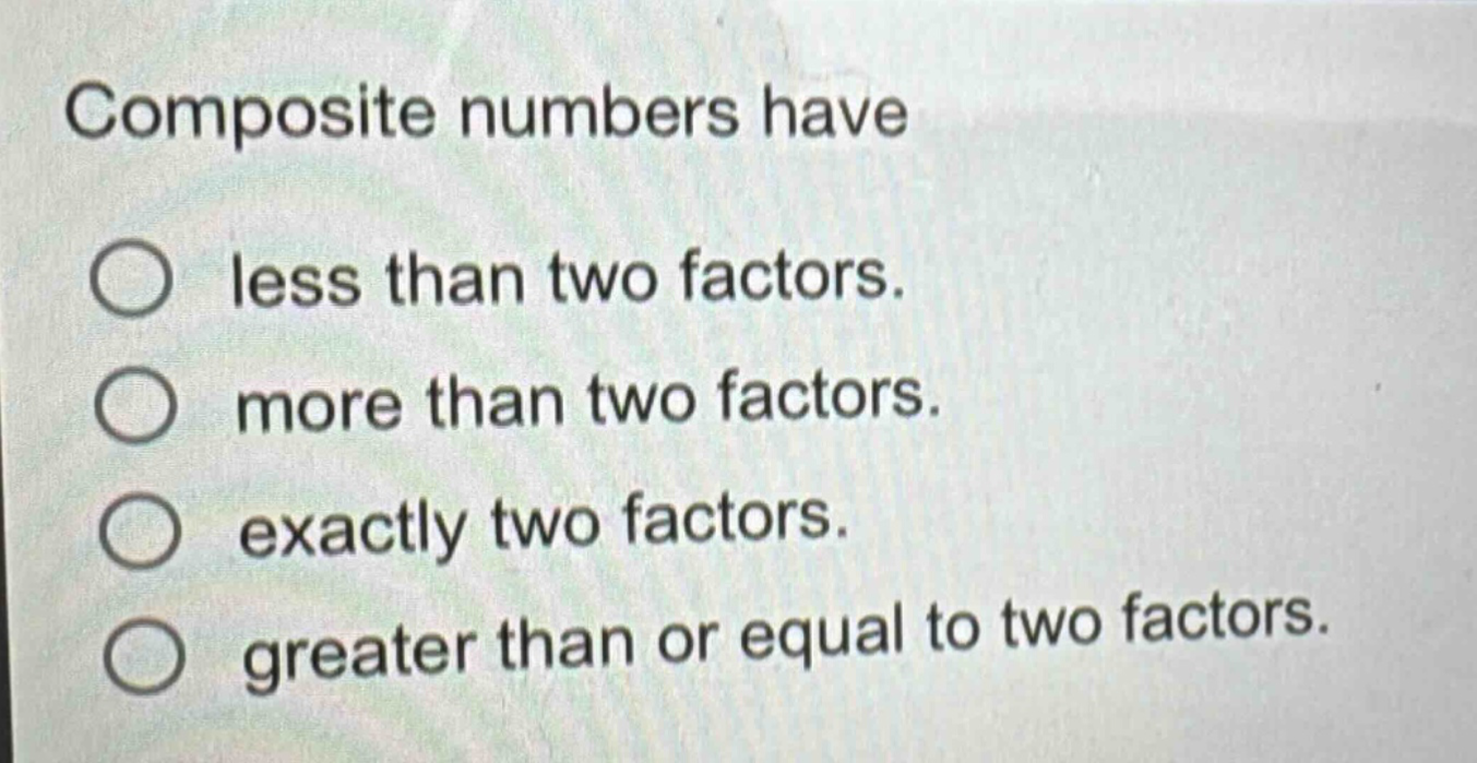 composite numbers have\nless than two factors.\nmore than two factors.\nexactly two factors.\ngreater than or equal to two factors.