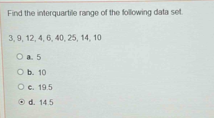 find the interquartile range of the following data set.\n3, 9, 12, 4, 6, 40, 25, 14, 10\n\na. 5\nb. 10\nc. 19.5\nd. 14.5