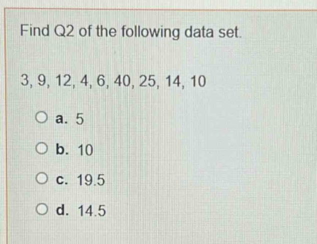 find q2 of the following data set.\n3, 9, 12, 4, 6, 40, 25, 14, 10\n\na. 5\nb. 10\nc. 19.5\nd. 14.5