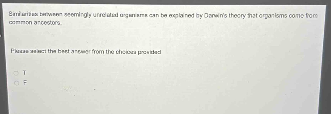 similarities between seemingly unrelated organisms can be explained by darwins theory that organisms come from common ancestors. please select the best answer from the choices provided\no t\no f