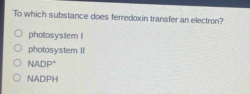 to which substance does ferredoxin transfer an electron?\nphotosystem i\nphotosystem ii\nnadp+\nnadph