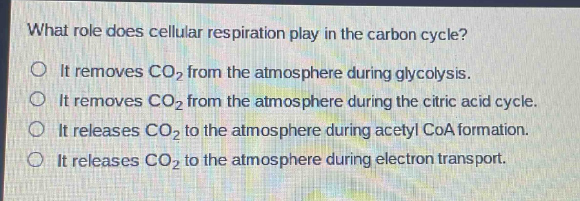 what role does cellular respiration play in the carbon cycle?\nit removes co₂ from the atmosphere during glycolysis.\nit removes co₂ from the atmosphere during the citric acid cycle.\nit releases co₂ to the atmosphere during acetyl coa formation.\nit releases co₂ to the atmosphere during electron transport.