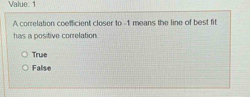 value: 1\na correlation coefficient closer to -1 means the line of best fit has a positive correlation.\n○ true\n○ false