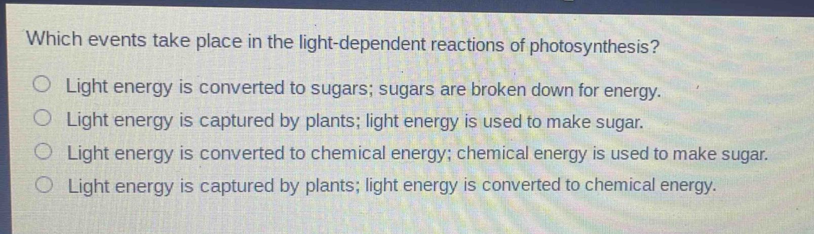 which events take place in the light - dependent reactions of photosynthesis?\nlight energy is converted to sugars; sugars are broken down for energy.\nlight energy is captured by plants; light energy is used to make sugar.\nlight energy is converted to chemical energy; chemical energy is used to make sugar.\nlight energy is captured by plants; light energy is converted to chemical energy.