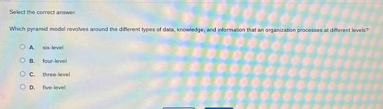 select the correct answer. which pyramid model revolves around the different types of data, knowledge, and information that an organization processes at different levels? a. six - level b. four - level c. three - level d. five - level
