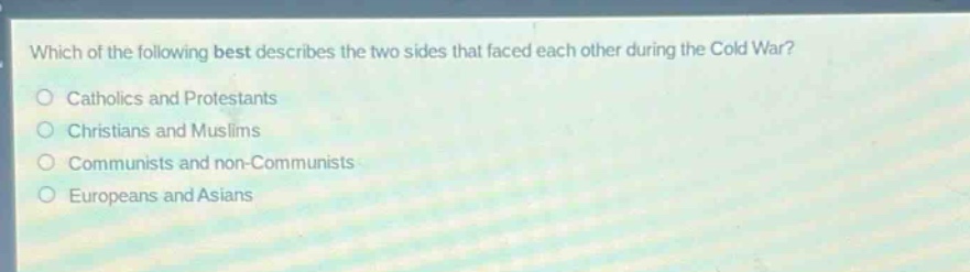 which of the following best describes the two sides that faced each other during the cold war?\ncatholics and protestants\nchristians and muslims\ncommunists and non - communists\neuropeans and asians