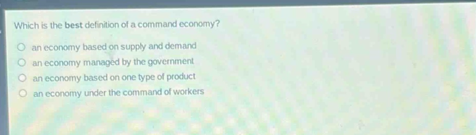 which is the best definition of a command economy?\n○ an economy based on supply and demand\n○ an economy managed by the government\n○ an economy based on one type of product\n○ an economy under the command of workers