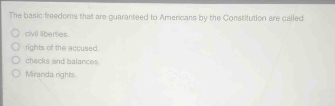 the basic freedoms that are guaranteed to americans by the constitution are called\ncivil liberties.\nrights of the accused.\nchecks and balances.\nmiranda rights.