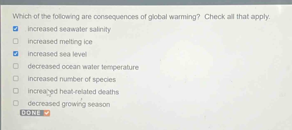 which of the following are consequences of global warming? check all that apply. increased seawater salinity increased melting ice increased sea level decreased ocean water temperature increased number of species increased heat - related deaths decreased growing season done