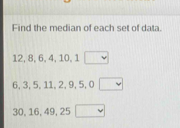 find the median of each set of data.\n12, 8, 6, 4, 10, 1\n6, 3, 5, 11, 2, 9, 5, 0\n30, 16, 49, 25