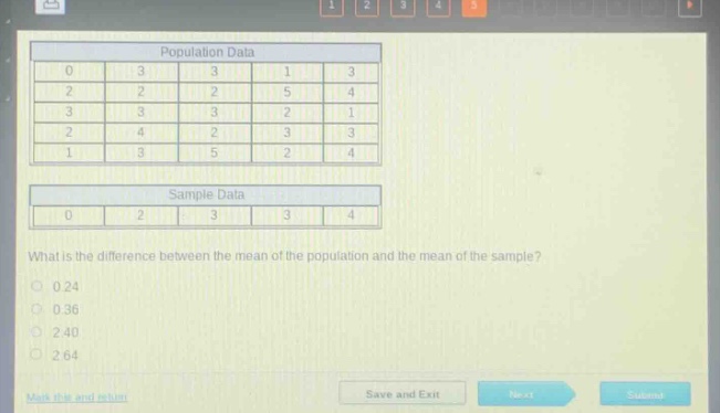 population data\n0 3 3 1 3\n2 2 2 5 4\n3 3 3 2 1\n2 4 2 3 3\n1 3 5 2 4\nsample data\n0 2 3 3 4\nwhat is the difference between the mean of the population and the mean of the sample?\n0.24\n0.36\n2.40\n2.64