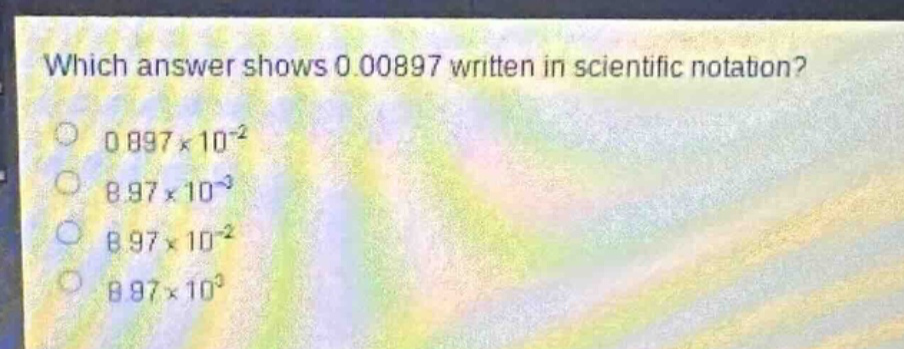 which answer shows 0.00897 written in scientific notation?\n0.897×10⁻²\n8.97×10⁻³\n8.97×10⁻²\n8.97×10³