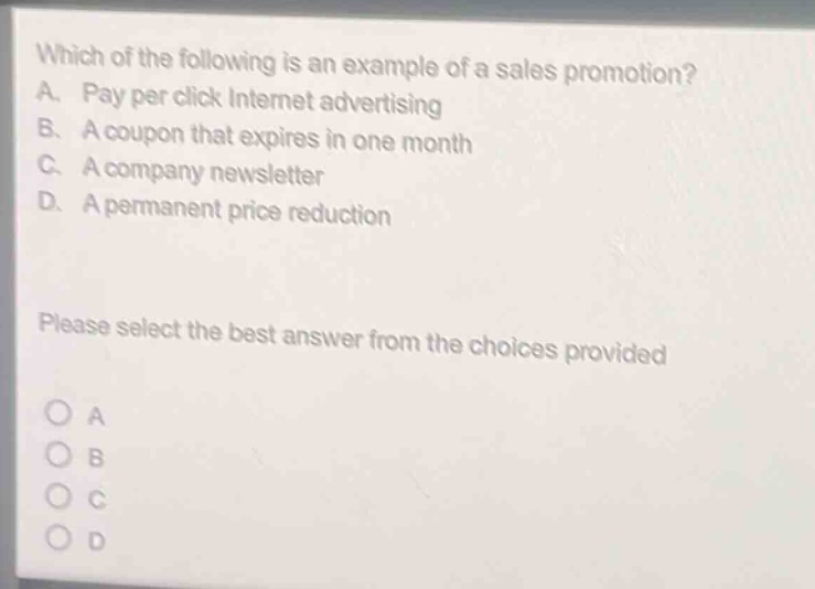 which of the following is an example of a sales promotion? a. pay per click internet advertising b. a coupon that expires in one month c. a company newsletter d. a permanent price reduction please select the best answer from the choices provided