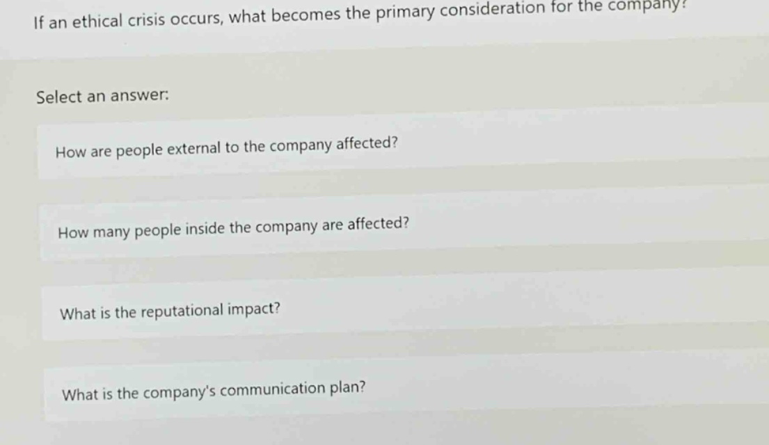 if an ethical crisis occurs, what becomes the primary consideration for the company? select an answer: how are people external to the company affected? how many people inside the company are affected? what is the reputational impact? what is the company’s communication plan?