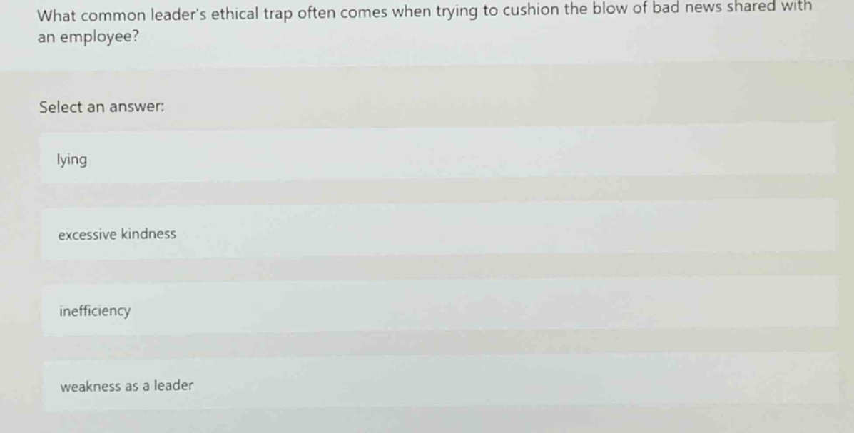 what common leaders ethical trap often comes when trying to cushion the blow of bad news shared with an employee? select an answer: lying excessive kindness inefficiency weakness as a leader