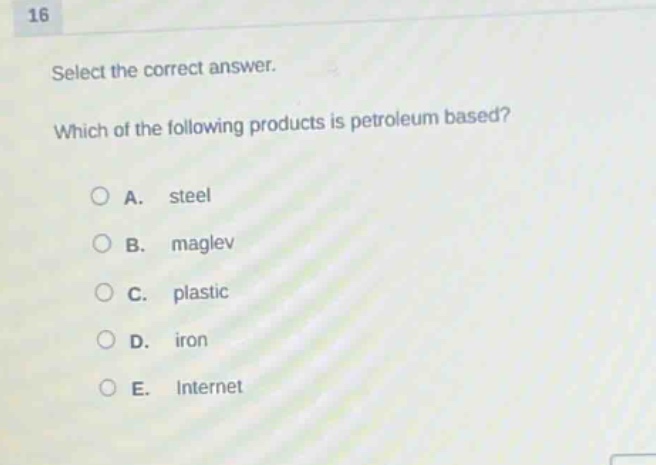 16\nselect the correct answer.\nwhich of the following products is petroleum based?\na. steel\nb. maglev\nc. plastic\nd. iron\ne. internet