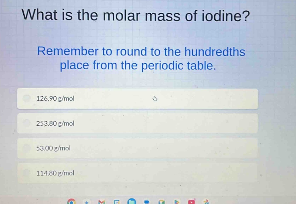 what is the molar mass of iodine? remember to round to the hundredths place from the periodic table. 126.90 g/mol 253.80 g/mol 53.00 g/mol 114.80 g/mol