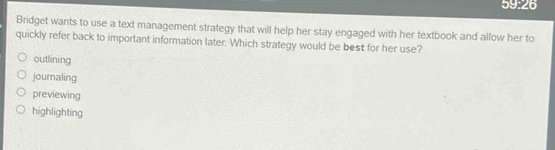 bridget wants to use a text management strategy that will help her stay engaged with her textbook and allow her to quickly refer back to important information later. which strategy would be best for her use?\n- outlining\n- journaling\n- previewing\n- highlighting