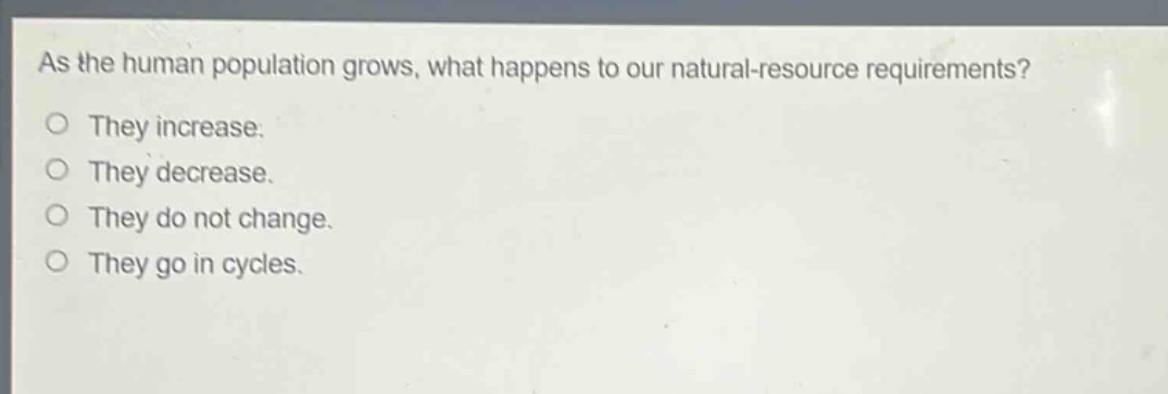 as the human population grows, what happens to our natural - resource requirements?\nthey increase.\nthey decrease.\nthey do not change.\nthey go in cycles.