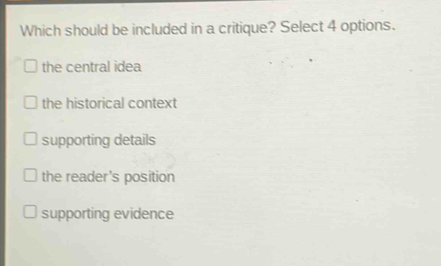 which should be included in a critique? select 4 options.\n□ the central idea\n□ the historical context\n□ supporting details\n□ the reader’s position\n□ supporting evidence