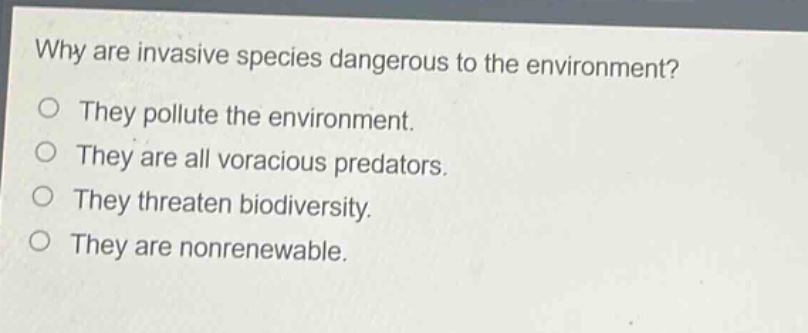 why are invasive species dangerous to the environment?\no they pollute the environment.\no they are all voracious predators.\no they threaten biodiversity.\no they are nonrenewable.