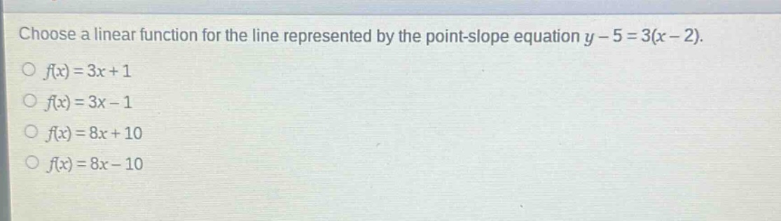 choose a linear function for the line represented by the point - slope equation y - 5 = 3(x - 2).\n○ f(x)=3x + 1\n○ f(x)=3x - 1\n○ f(x)=8x + 10\n○ f(x)=8x - 10
