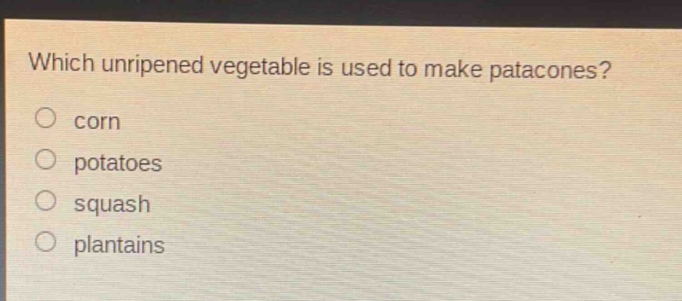 which unripened vegetable is used to make patacones?\n○ corn\n○ potatoes\n○ squash\n○ plantains