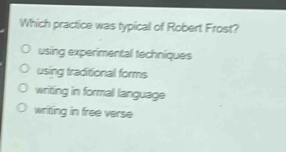 which practice was typical of robert frost?\nusing experimental techniques\nusing traditional forms\nwriting in formal language\nwriting in free verse