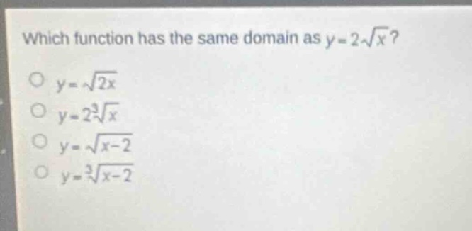 which function has the same domain as $y = 2sqrt{x}$?\n$y=sqrt{2x}$\n$y = 2sqrt3{x}$\n$y=sqrt{x - 2}$\n$y=sqrt3{x - 2}$