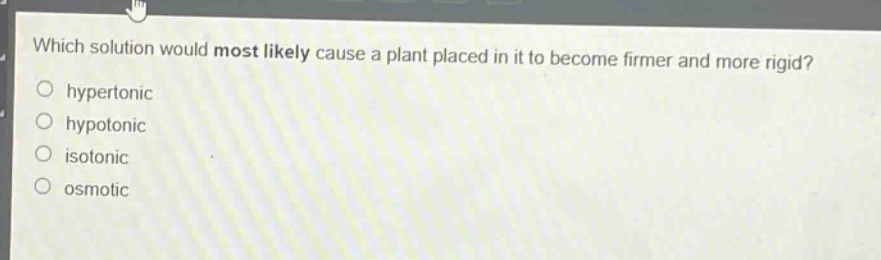 which solution would most likely cause a plant placed in it to become firmer and more rigid?\n○ hypertonic\n○ hypotonic\n○ isotonic\n○ osmotic