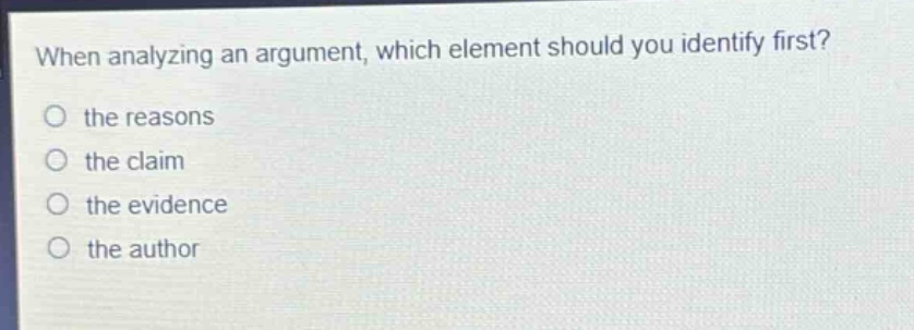 when analyzing an argument, which element should you identify first?\no the reasons\no the claim\no the evidence\no the author