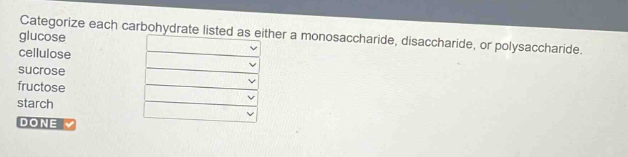 categorize each carbohydrate listed as either a monosaccharide, disaccharide, or polysaccharide. glucose cellulose sucrose fructose starch done