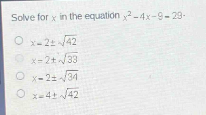 solve for x in the equation $x^{2}-4x - 9=29$.\n$x = 2pmsqrt{42}$\n$x = 2pmsqrt{33}$\n$x = 2pmsqrt{34}$\n$x = 4pmsqrt{42}$