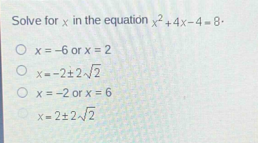 solve for x in the equation $x^{2}+4x - 4 = 8$.\n$x=-6$ or $x = 2$\n$x=-2pm2sqrt{2}$\n$x=-2$ or $x = 6$\n$x=2pm2sqrt{2}$