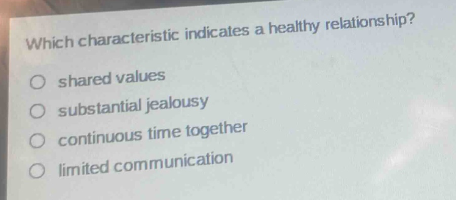 which characteristic indicates a healthy relationship?\no shared values\no substantial jealousy\no continuous time together\no limited communication