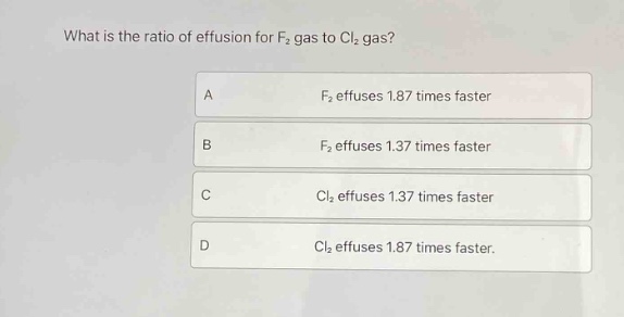 what is the ratio of effusion for f₂ gas to cl₂ gas?\na f₂ effuses 1.87 times faster\nb f₂ effuses 1.37 times faster\nc cl₂ effuses 1.37 times faster\nd cl₂ effuses 1.87 times faster.