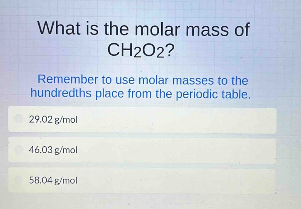 what is the molar mass of ch2o2? remember to use molar masses to the hundredths place from the periodic table. 29.02 g/mol 46.03 g/mol 58.04 g/mol