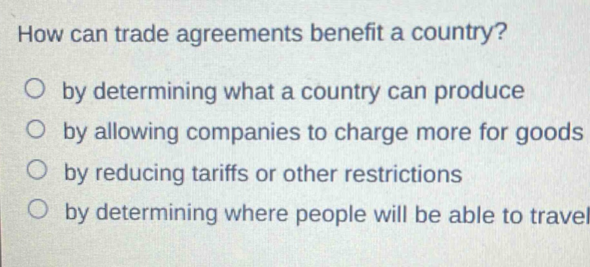 how can trade agreements benefit a country?\nby determining what a country can produce\nby allowing companies to charge more for goods\nby reducing tariffs or other restrictions\nby determining where people will be able to travel