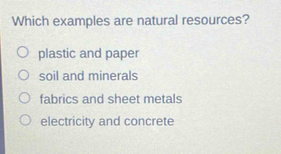 which examples are natural resources?\no plastic and paper\no soil and minerals\no fabrics and sheet metals\no electricity and concrete