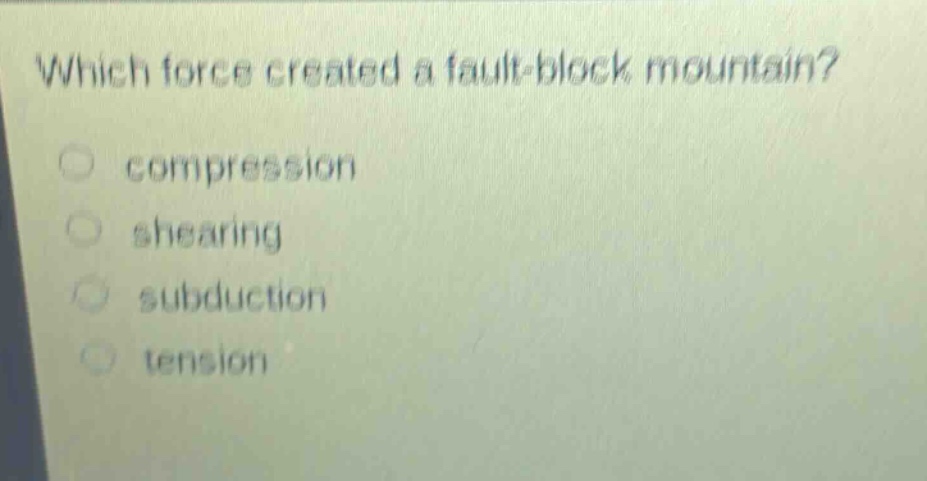 which force created a fault - block mountain?\ncompression\nshearing\nsubduction\ntension