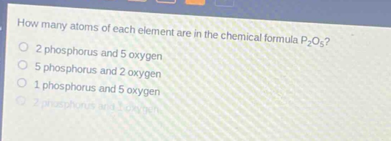 how many atoms of each element are in the chemical formula p₂o₅?\n2 phosphorus and 5 oxygen\n5 phosphorus and 2 oxygen\n1 phosphorus and 5 oxygen\n2 phosphorus and 1 oxygen