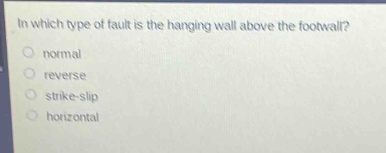 in which type of fault is the hanging wall above the footwall?\nnormal\nreverse\nstrike - slip\nhorizontal