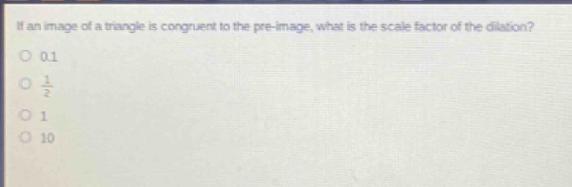 if an image of a triangle is congruent to the pre - image, what is the scale factor of the dilation?\n0.1\n$\frac{1}{2}$\n1\n10