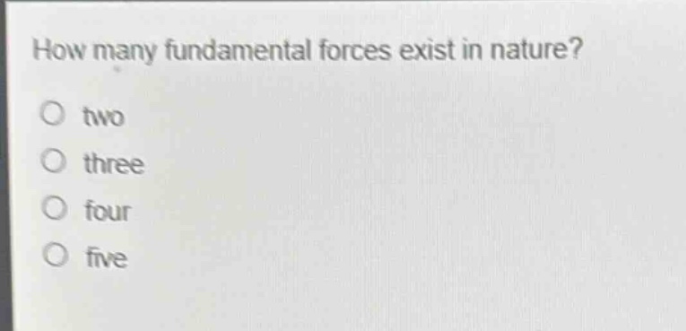 how many fundamental forces exist in nature?\no two\no three\no four\no five