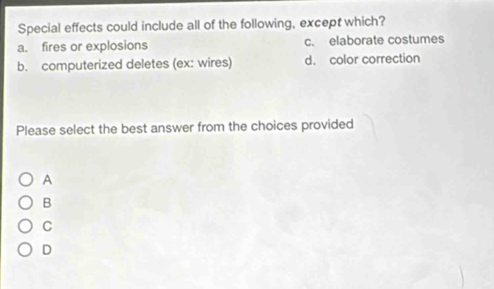 special effects could include all of the following, except which? a. fires or explosions b. computerized deletes (ex: wires) c. elaborate costumes d. color correction please select the best answer from the choices provided a b c d