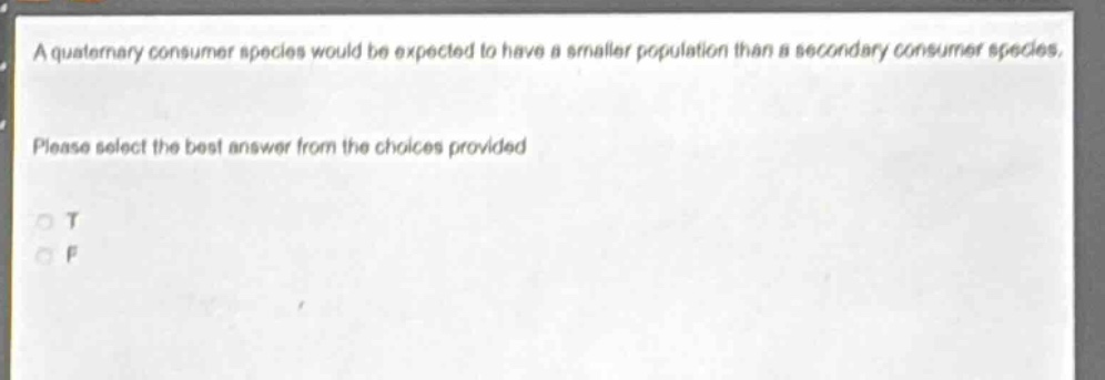 a quaternary consumer species would be expected to have a smaller population than a secondary consumer species. please select the best answer from the choices provided. o t o f