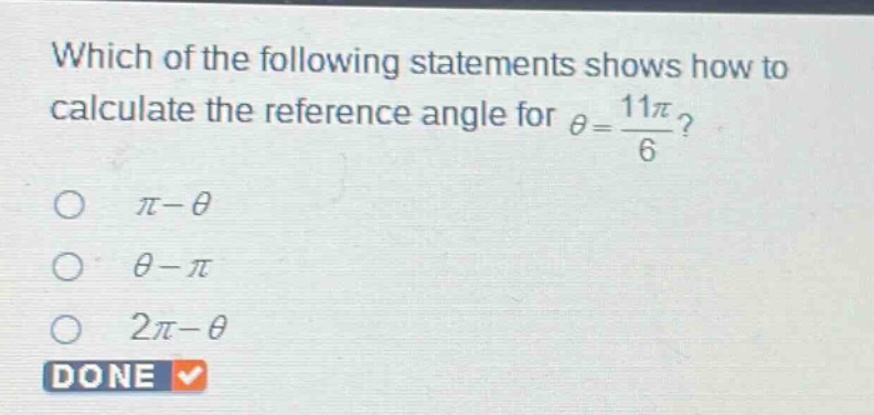 which of the following statements shows how to calculate the reference angle for $\theta = \frac{11pi}{6}$?\n$pi - \theta$\n$\theta - pi$\n$2pi - \theta$\ndone